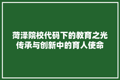 菏泽院校代码下的教育之光传承与创新中的育人使命