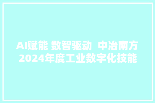 AI赋能 数智驱动  中冶南方2024年度工业数字化技能交流会隆重召开