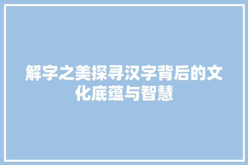 解字之美探寻汉字背后的文化底蕴与智慧