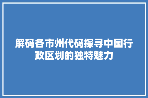 解码各市州代码探寻中国行政区划的独特魅力