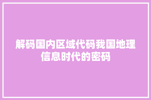 解码国内区域代码我国地理信息时代的密码