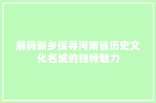 解码新乡探寻河南省历史文化名城的独特魅力