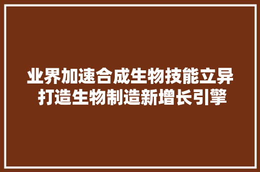 业界加速合成生物技能立异 打造生物制造新增长引擎