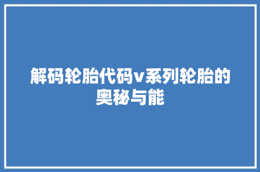 解码轮胎代码v系列轮胎的奥秘与能