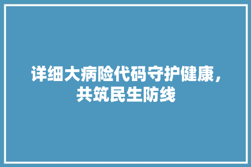 详细大病险代码守护健康，共筑民生防线