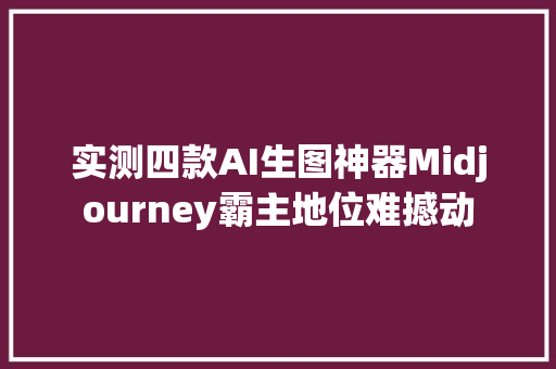 实测四款AI生图神器Midjourney霸主地位难撼动