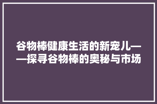 谷物棒健康生活的新宠儿——探寻谷物棒的奥秘与市场前景