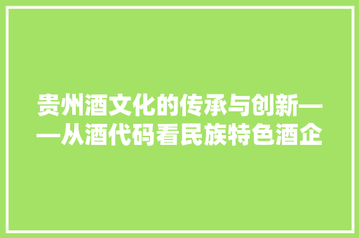 贵州酒文化的传承与创新——从酒代码看民族特色酒企的崛起