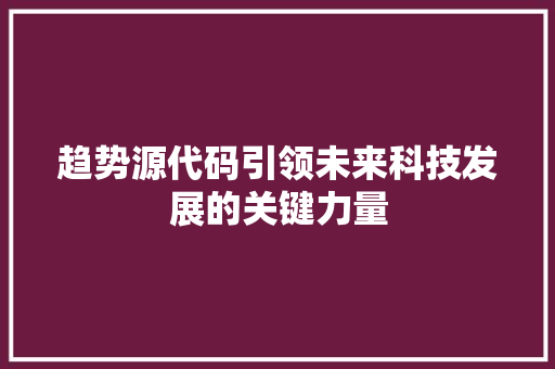 趋势源代码引领未来科技发展的关键力量