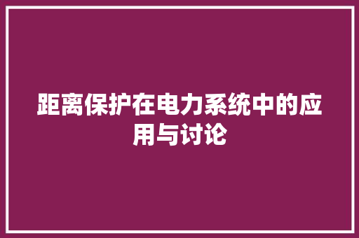 距离保护在电力系统中的应用与讨论