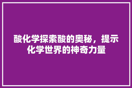 酸化学探索酸的奥秘，提示化学世界的神奇力量