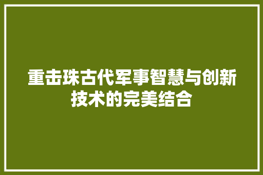 重击珠古代军事智慧与创新技术的完美结合