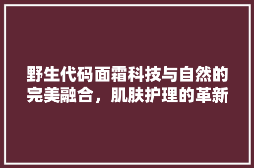 野生代码面霜科技与自然的完美融合，肌肤护理的革新者