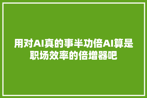 用对AI真的事半功倍AI算是职场效率的倍增器吧