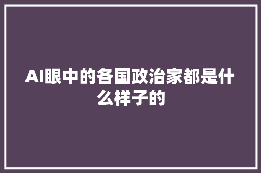 AI眼中的各国政治家都是什么样子的