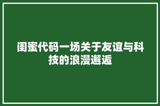 闺蜜代码一场关于友谊与科技的浪漫邂逅