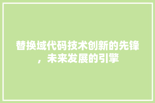 替换域代码技术创新的先锋，未来发展的引擎