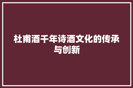 杜甫酒千年诗酒文化的传承与创新