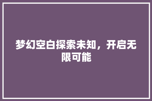 梦幻空白探索未知，开启无限可能