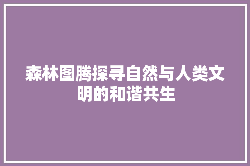 森林图腾探寻自然与人类文明的和谐共生