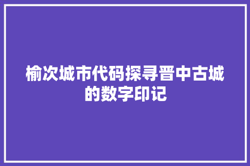 榆次城市代码探寻晋中古城的数字印记