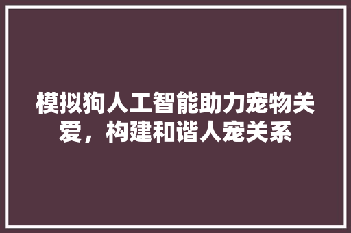 模拟狗人工智能助力宠物关爱，构建和谐人宠关系