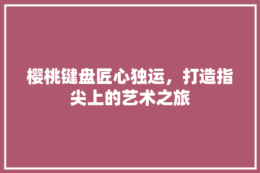 樱桃键盘匠心独运，打造指尖上的艺术之旅