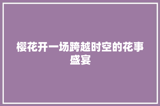 樱花开一场跨越时空的花事盛宴