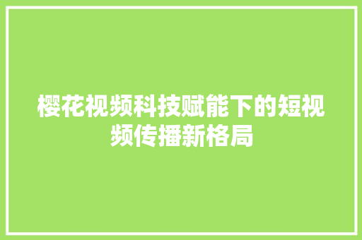 樱花视频科技赋能下的短视频传播新格局