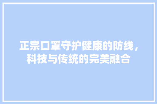 正宗口罩守护健康的防线，科技与传统的完美融合