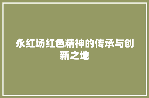 永红场红色精神的传承与创新之地