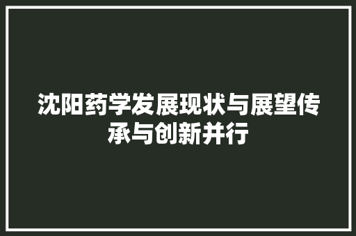 沈阳药学发展现状与展望传承与创新并行