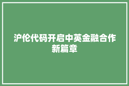 沪伦代码开启中英金融合作新篇章