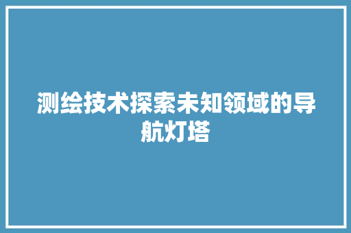 测绘技术探索未知领域的导航灯塔