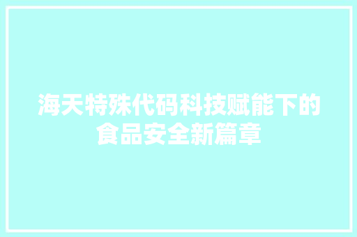 海天特殊代码科技赋能下的食品安全新篇章