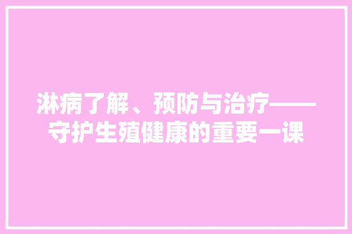 淋病了解、预防与治疗——守护生殖健康的重要一课