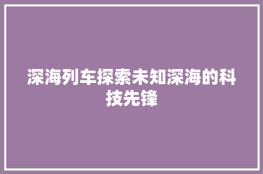 深海列车探索未知深海的科技先锋