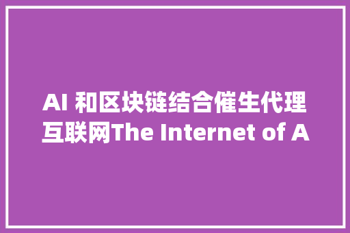 AI 和区块链结合催生代理互联网The Internet of Agents