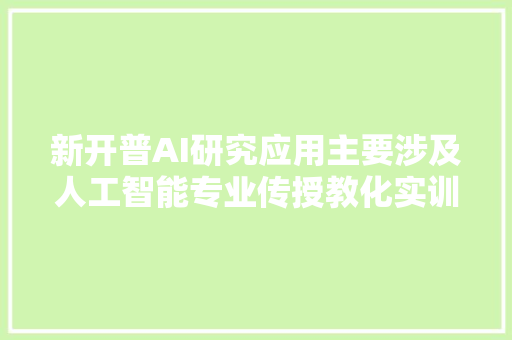 新开普AI研究应用主要涉及人工智能专业传授教化实训产品及ROS机械人实训产品已在郑州轻工业大年夜学盐城工学院进行实施应用