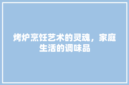 烤炉烹饪艺术的灵魂，家庭生活的调味品