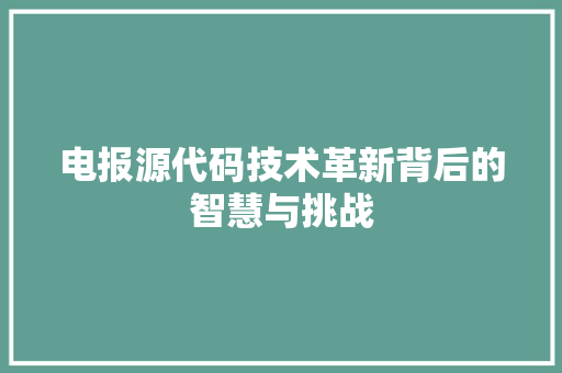 电报源代码技术革新背后的智慧与挑战