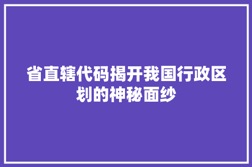 省直辖代码揭开我国行政区划的神秘面纱