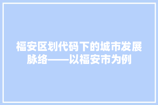 福安区划代码下的城市发展脉络——以福安市为例