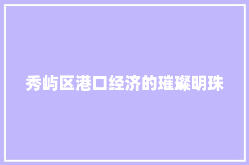 秀屿区港口经济的璀璨明珠