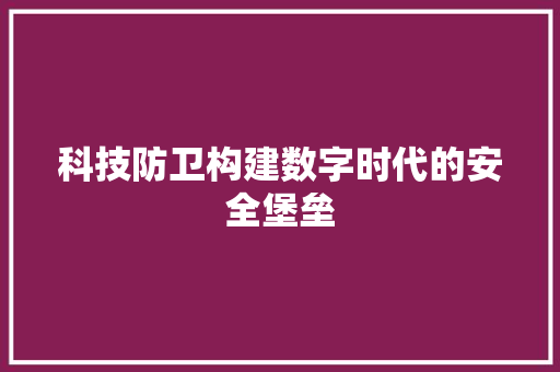 科技防卫构建数字时代的安全堡垒