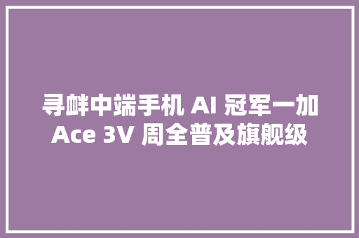 寻衅中端手机 AI 冠军一加 Ace 3V 周全普及旗舰级 AI 体验