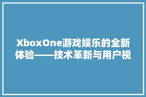 XboxOne游戏娱乐的全新体验——技术革新与用户视角分析