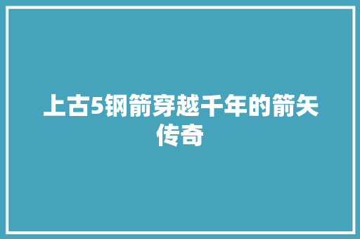 上古5钢箭穿越千年的箭矢传奇