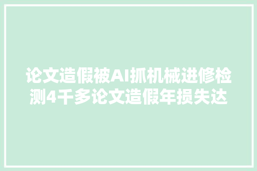 论文造假被AI抓机械进修检测4千多论文造假年损失达10亿美元