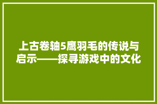 上古卷轴5鹰羽毛的传说与启示——探寻游戏中的文化内涵